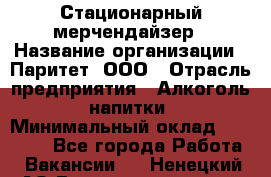 Стационарный мерчендайзер › Название организации ­ Паритет, ООО › Отрасль предприятия ­ Алкоголь, напитки › Минимальный оклад ­ 28 000 - Все города Работа » Вакансии   . Ненецкий АО,Великовисочное с.